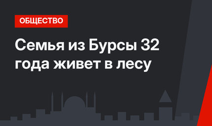 Семья из Бурсы 32 года живет в лесу 