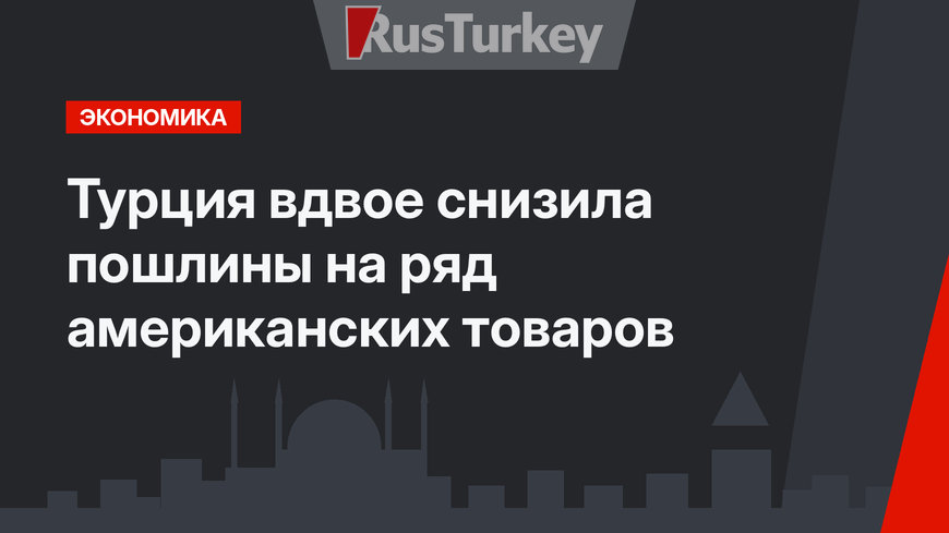 Турция вдвое снизила пошлины на ряд американских товаров