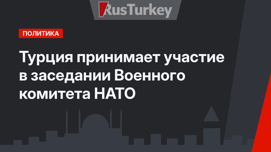 Турция принимает участие в заседании Военного комитета НАТО