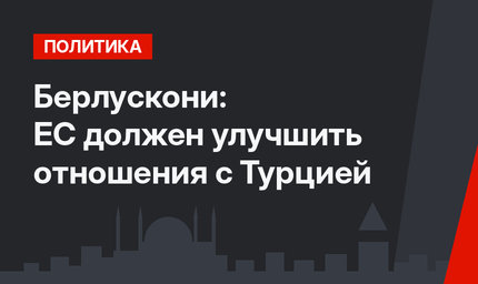Берлускони: ЕС должен улучшить отношения с Турцией