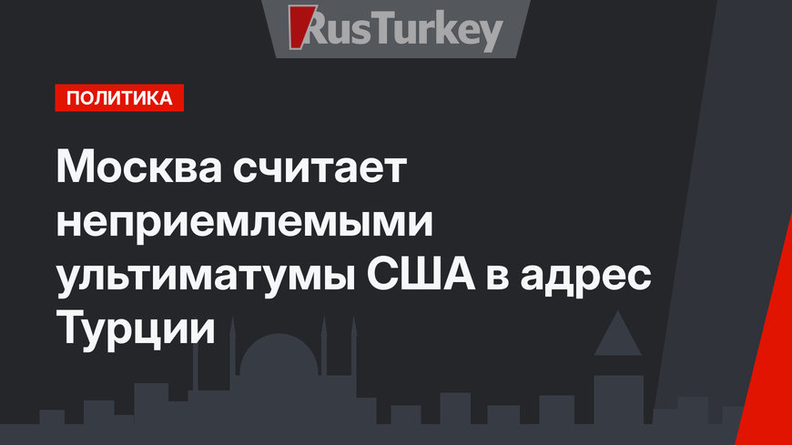 Москва считает неприемлемыми ультиматумы США в адрес Турции