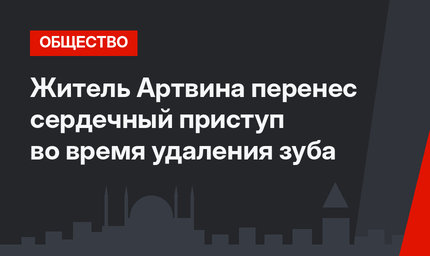 Житель Артвина перенес сердечный приступ во время удаления зуба