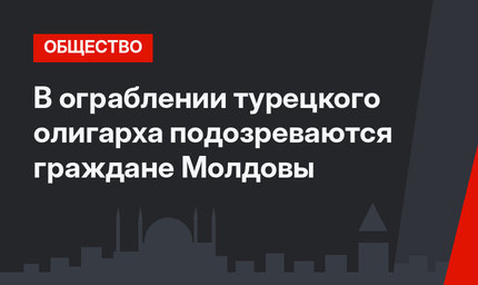 В ограблении турецкого олигарха подозреваются граждане Молдовы