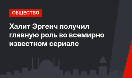 Халит Эргенч получил главную роль во всемирно известном сериале