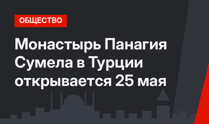 Монастырь Панагия Сумела в Турции открывается 25 мая