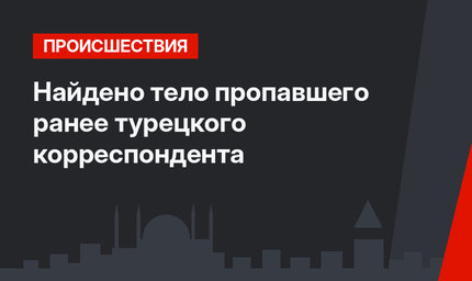 Найдено тело пропавшего ранее турецкого корреспондента 
