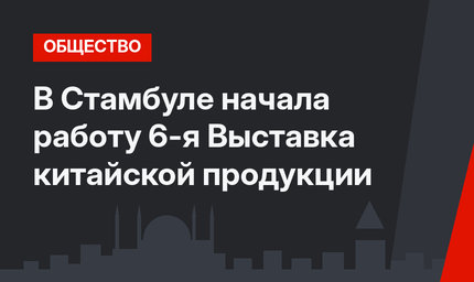 В Стамбуле начала работу 6-я Выставка китайской продукции