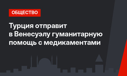 Турция отправит в Венесуэлу гуманитарную помощь с медикаментами