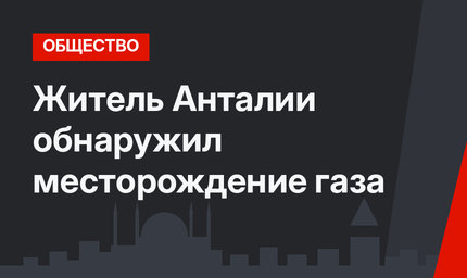 Житель Анталии обнаружил месторождение газа