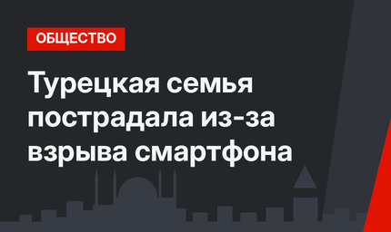 Турецкая семья пострадала из-за взрыва смартфона 