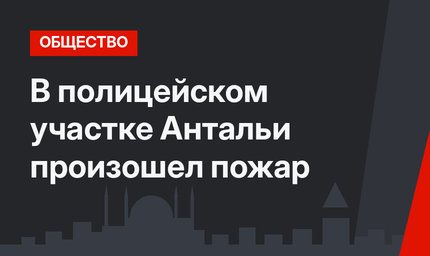 В полицейском участке Антальи произошел пожар