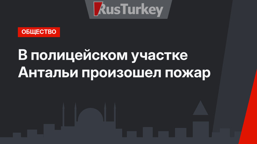 В полицейском участке Антальи произошел пожар
