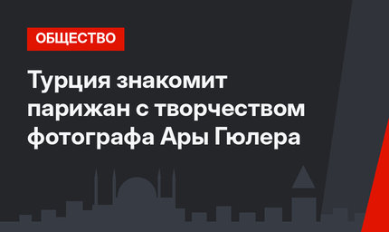 Турция знакомит парижан с творчеством фотографа Ары Гюлера