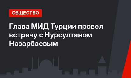 Глава МИД Турции провел встречу с Нурсултаном Назарбаевым