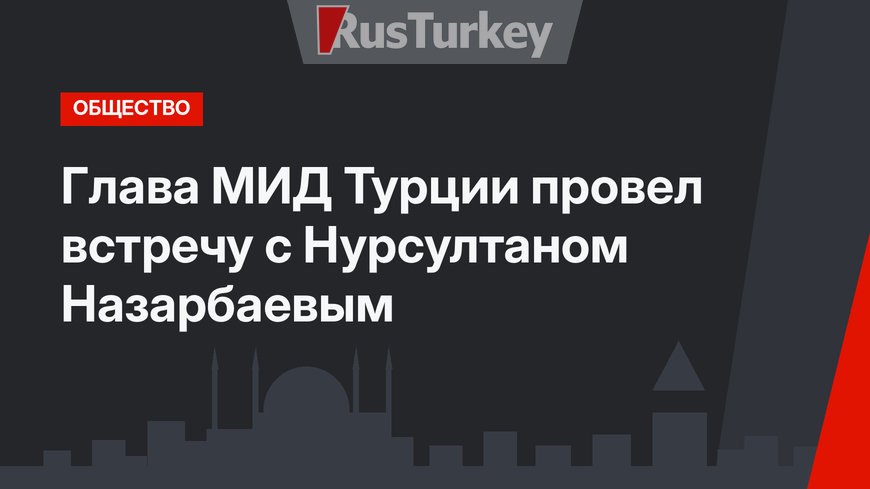 Глава МИД Турции провел встречу с Нурсултаном Назарбаевым