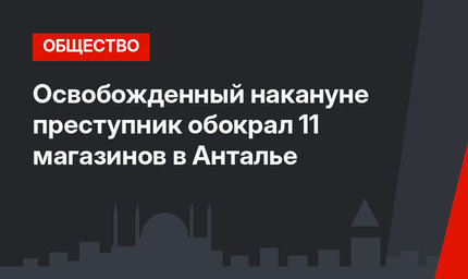 Освобожденный накануне преступник обокрал 11 магазинов в Анталье