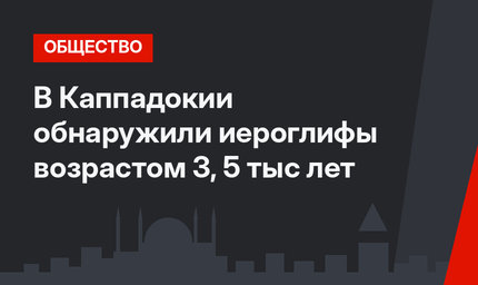 В Каппадокии обнаружили иероглифы возрастом 3, 5 тыс лет