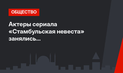 Актеры сериала «Стамбульская невеста» занялись благотворительностью