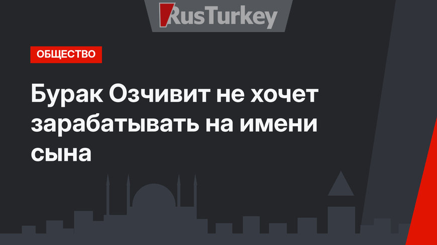 Бурак Озчивит не хочет зарабатывать на имени сына