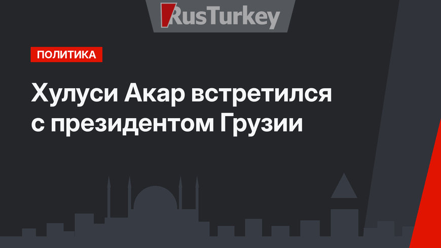Хулуси Акар встретился с президентом Грузии