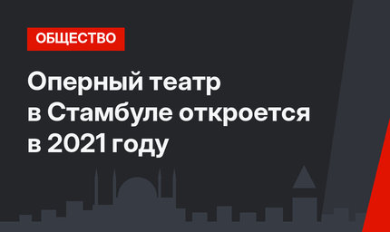 Оперный театр в Стамбуле откроется в 2021 году