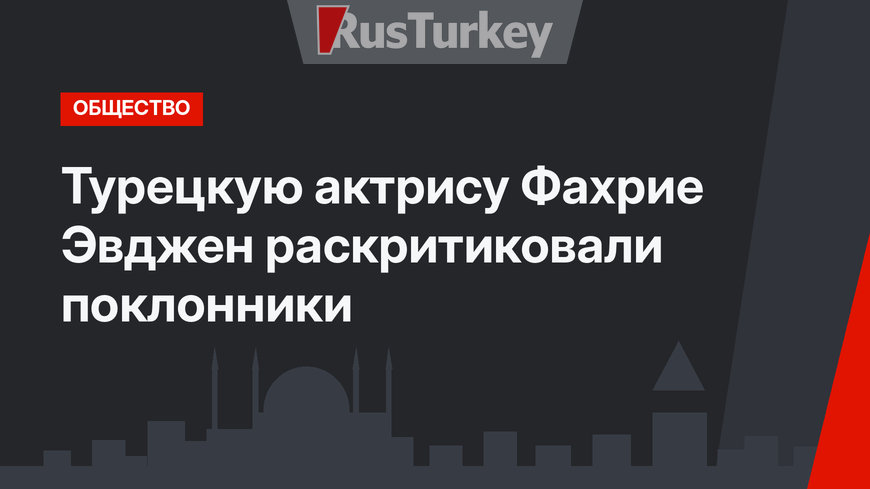 Турецкую актрису Фахрие Эвджен раскритиковали поклонники