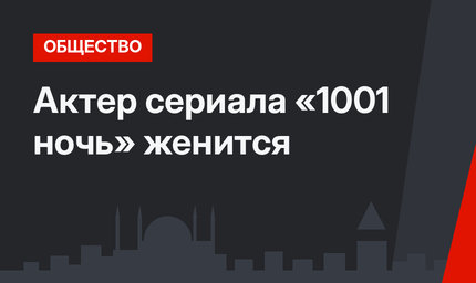 Актер сериала «1001 ночь» женится
