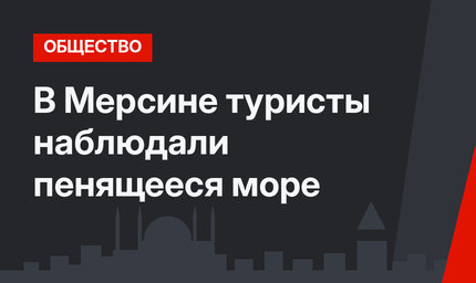 В Мерсине туристы наблюдали пенящееся море