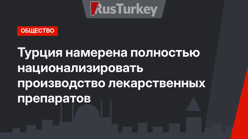 Турция намерена полностью национализировать производство лекарственных препаратов