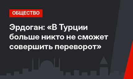 Эрдоган: «В Турции больше никто не сможет совершить переворот»