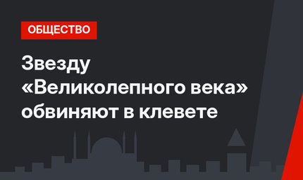 Звезду «Великолепного века» обвиняют в клевете