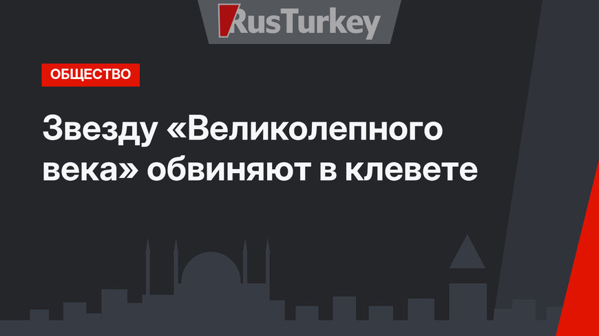 Звезду «Великолепного века» обвиняют в клевете