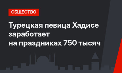 Турецкая певица Хадисе заработает на праздниках  750 тысяч