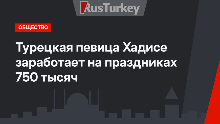 Турецкая певица Хадисе заработает на праздниках  750 тысяч