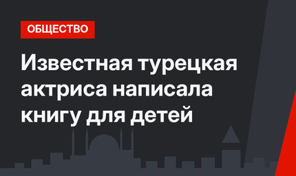Известная турецкая актриса написала книгу для детей