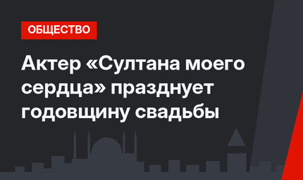 Актер «Султана моего сердца» празднует годовщину свадьбы
