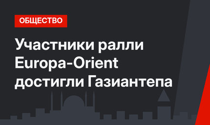 Участники ралли Europa-Orient достигли Газиантепа