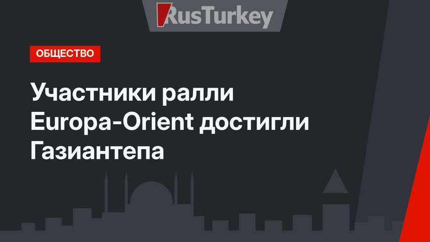 Участники ралли Europa-Orient достигли Газиантепа