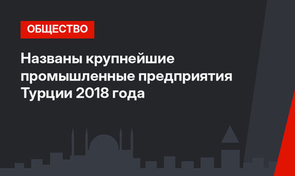 Названы крупнейшие промышленные предприятия Турции 2018 года