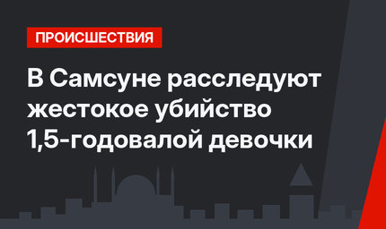 В Самсуне расследуют жестокое убийство 1,5-годовалой девочки