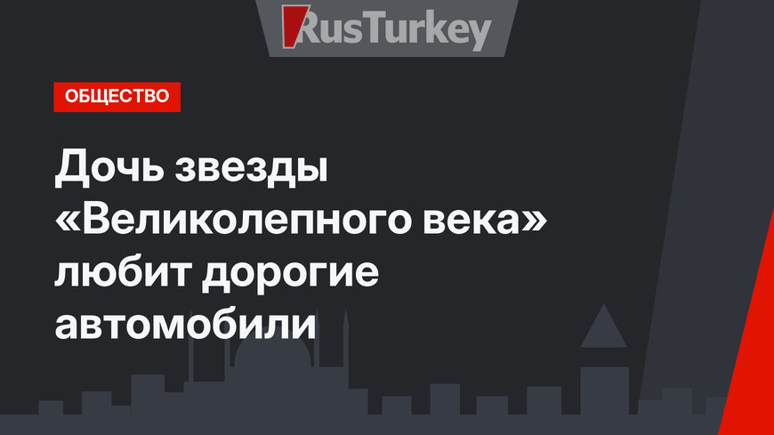 Дочь звезды «Великолепного века» любит дорогие автомобили