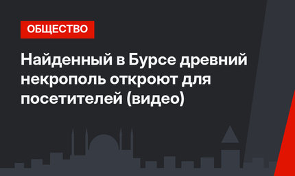 Найденный в Бурсе древний некрополь откроют для посетителей (видео)