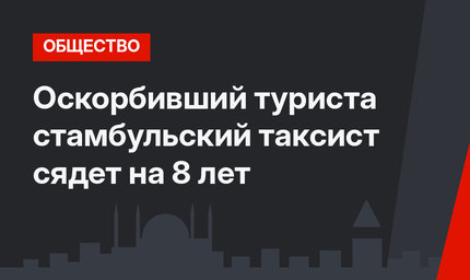 Оскорбивший туриста стамбульский таксист сядет на 8 лет