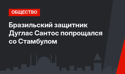 Бразильский защитник Дуглас Сантос попрощался со Стамбулом