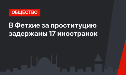 В Фетхие за проституцию задержаны 17 иностранок