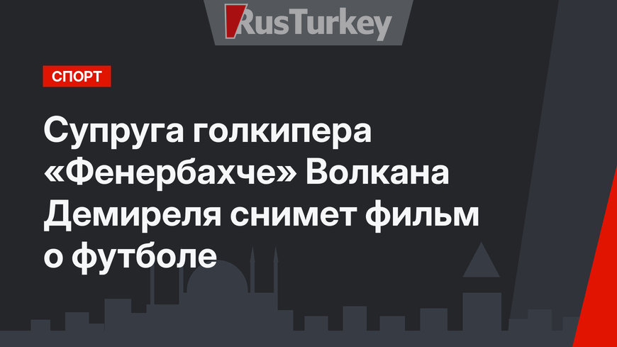 Супруга голкипера «Фенербахче» Волкана Демиреля снимет фильм о футболе