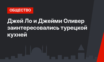 Джей Ло и Джейми Оливер заинтересовались турецкой кухней