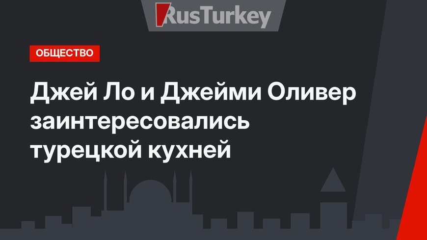 Джей Ло и Джейми Оливер заинтересовались турецкой кухней