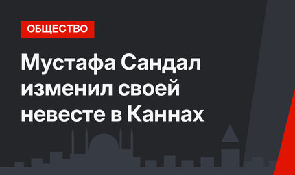 Мустафа Сандал изменил своей невесте в Каннах