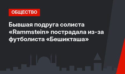 Бывшая подруга солиста «Rammstein» пострадала из-за футболиста «Бешикташа»